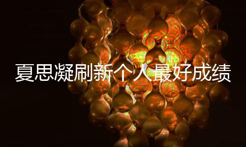 夏思凝刷新個人最好成績奪冠:我很要強 還可以更好