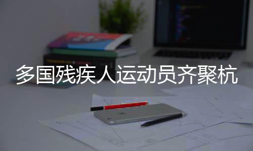 多國殘疾人運動員齊聚杭州 開展三人制輪椅籃球角逐