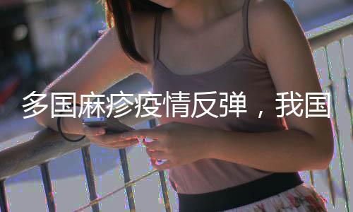 多國(guó)麻疹疫情反彈，我國(guó)面臨較大輸入風(fēng)險(xiǎn)
