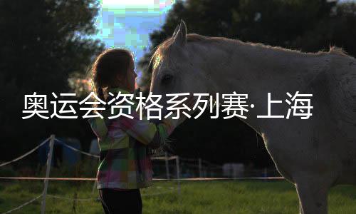 奧運會資格系列賽·上海倒計時30天 國際奧委會：十分期待