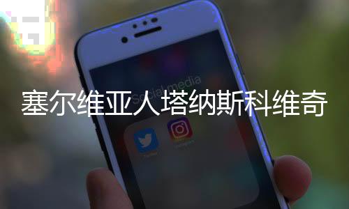 塞爾維亞人塔納斯科維奇當(dāng)選國際中體聯(lián)主席