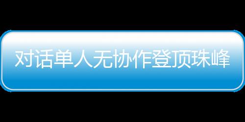 對話單人無協作登頂珠峰的中國攀登者：每一步都如履薄冰