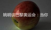 姚明談巴黎奧運會：當(dāng)你足夠在乎時，壓力會變成動力