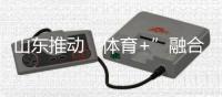 山東推動“體育+”融合發(fā)展 體育強(qiáng)省建設(shè)跑出“加速度”