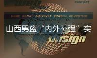 山西男籃“內(nèi)外補強”實現(xiàn)新老融合 新賽季“劍指前八”