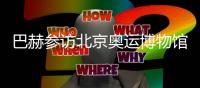 巴赫參訪北京奧運(yùn)博物館 盛贊“雙奧遺產(chǎn)”利用