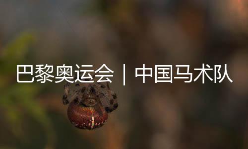 巴黎奧運(yùn)會｜中國馬術(shù)隊(duì)公布巴黎奧運(yùn)會參賽資格名單