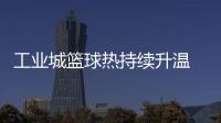 工業(yè)城籃球熱持續(xù)升溫 2025年株洲"廠BA"賽事升級(jí)“玩法”多元