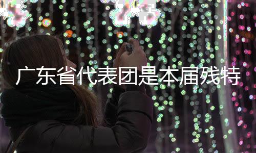 廣東省代表團(tuán)是本屆殘?zhí)貖W會(huì)競體項(xiàng)目參賽規(guī)模最大的代表團(tuán)