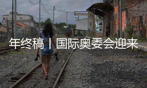 年終稿丨國際奧委會迎來考文垂時代，中國伙伴依然重要