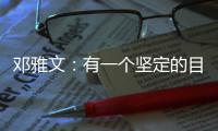 鄧雅文：有一個(gè)堅(jiān)定的目標(biāo)想要完成的時(shí)候，一切困難都是小問(wèn)題