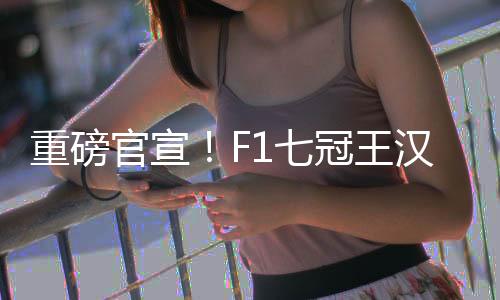 重磅官宣！F1七冠王漢密爾頓將轉投法拉利！