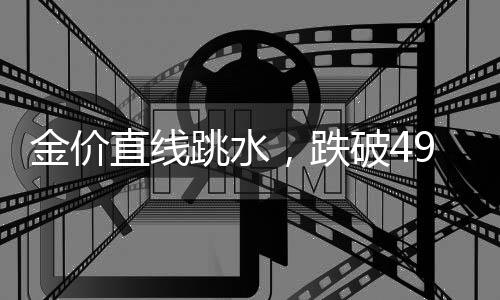 金價(jià)直線(xiàn)跳水，跌破4900美元！創(chuàng)近1個(gè)月新低