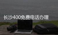 長(zhǎng)沙400免費(fèi)電話辦理流程