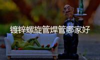 鍍鋅螺旋管焊管哪家好