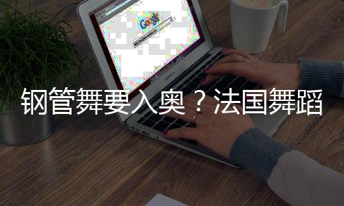 鋼管舞要入奧？法國(guó)舞蹈聯(lián)合會(huì)主席：需要更多年輕受眾