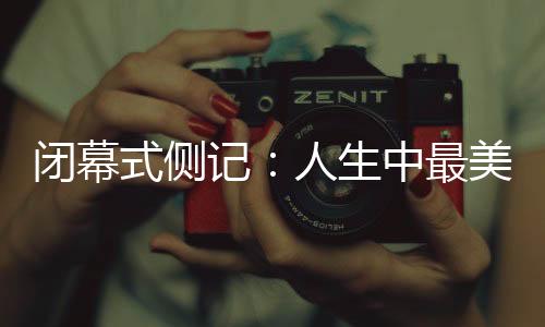 閉幕式側(cè)記：人生中最美的珍藏，是那些“往日時(shí)光”