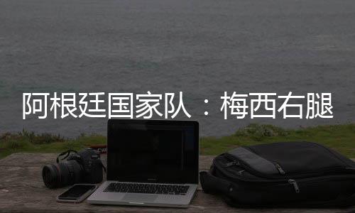 阿根廷國家隊(duì)：梅西右腿腿筋受傷，退出友誼賽