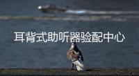 耳背式助聽器驗(yàn)配中心