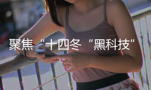 聚焦“十四冬“黑科技”護(hù)航 讓賽事運(yùn)行更安全、穩(wěn)定、高效