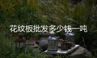 花紋板批發(fā)多少錢一噸