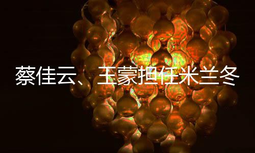 蔡佳云、王蒙擔(dān)任米蘭冬殘奧會閉幕式中國體育代表團(tuán)旗手