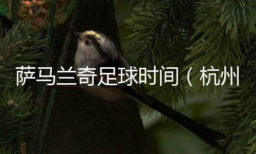 薩馬蘭奇足球時(shí)間（杭州站）啟動(dòng) 促杭州足球接軌國際
