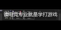 讀電競專業(yè)就是學(xué)打游戲？揭秘電競專業(yè)的真實(shí)情況