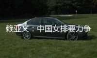 賴亞文：中國(guó)女排要力爭(zhēng)登上洛杉磯奧運(yùn)會(huì)領(lǐng)獎(jiǎng)臺(tái)