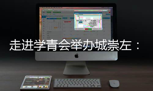 走進學青會舉辦城崇左:一座邊關城市的別樣體育熱