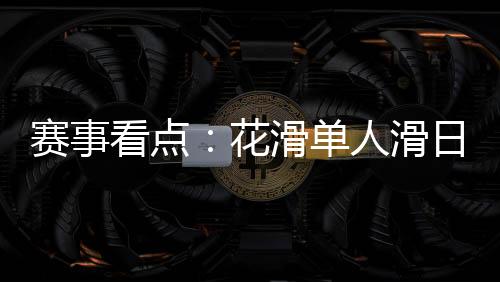 賽事看點:花滑單人滑日韓爭冠 冰球冰壺上演強強對話