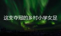 這支奪冠的鄉(xiāng)村小學(xué)女足，從“異想天開”中生長出來