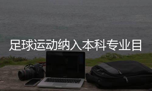 足球運動納入本科專業(yè)目錄：四年制，布點30所高校