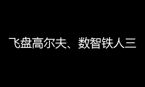 飛盤高爾夫、數(shù)智鐵人三項(xiàng)、騎行“遇見”咖啡……夏日這樣運(yùn)動(dòng)！