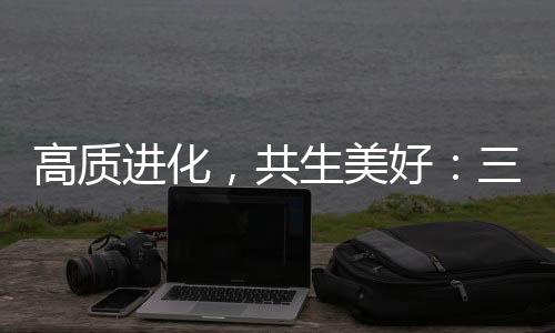 高質(zhì)進(jìn)化，共生美好：三生（中國）以“硬核實力”重塑健康消費新生態(tài)