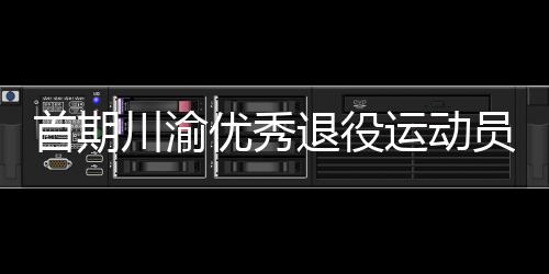 首期川渝優(yōu)秀退役運(yùn)動(dòng)員轉(zhuǎn)崗學(xué)校體育教練員培訓(xùn)班在重慶開班