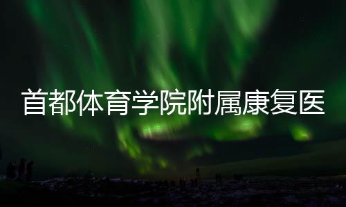 首都體育學(xué)院附屬康復(fù)醫(yī)院在京揭牌 推動“體醫(yī)融合”創(chuàng)新發(fā)展