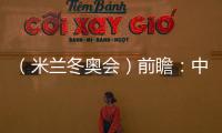 （米蘭冬奧會）前瞻：中國精“冰”強(qiáng)將力爭新突破