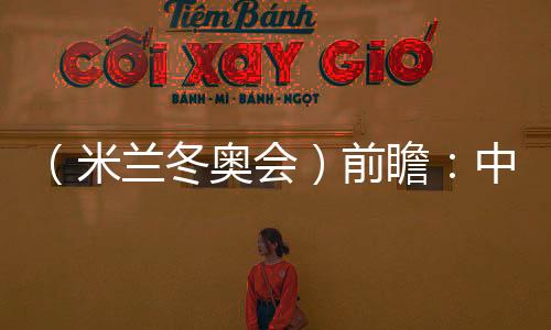 （米蘭冬奧會(huì)）前瞻：中國(guó)精“冰”強(qiáng)將力爭(zhēng)新突破