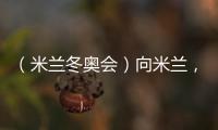 （米蘭冬奧會(huì)）向米蘭，中國冰雪“意”展風(fēng)采看點(diǎn)多