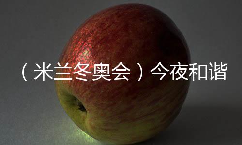 （米蘭冬奧會(huì)）今夜和諧之音，從《意大利幻想曲》中來
