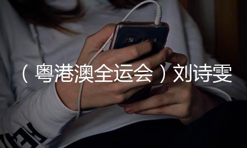 （粵港澳全運(yùn)會(huì)）劉詩(shī)雯談六次參加全運(yùn)會(huì)：充分享受每個(gè)瞬間