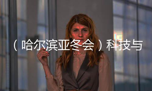 （哈爾濱亞冬會(huì)）科技與冰雪共舞 秀出藝術(shù)美、未來(lái)感