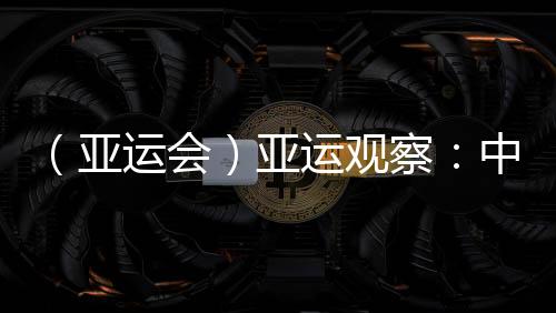（亞運(yùn)會(huì)）亞運(yùn)觀察：中國“海味”文化如何光速“圈粉”？