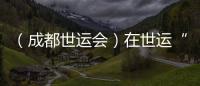 （成都世運(yùn)會(huì)）在世運(yùn)“飛檐走壁”：向上之路并肩共筑