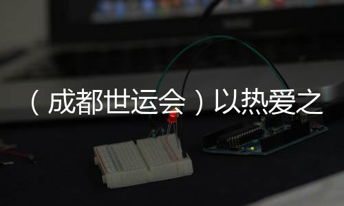（成都世運(yùn)會）以熱愛之名奔赴世運(yùn) 多元職業(yè)閃耀賽場