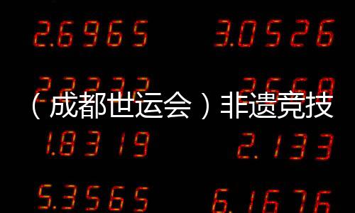 （成都世運(yùn)會(huì)）非遺競(jìng)技齊登場(chǎng) 世運(yùn)廣場(chǎng)熱度再升級(jí)