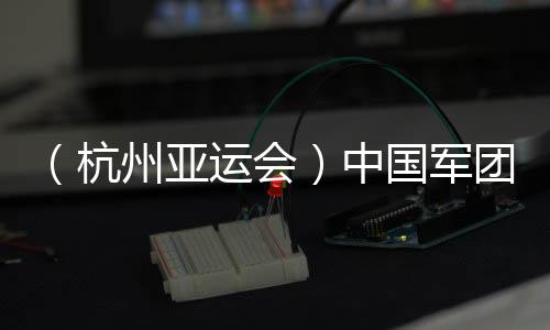 （杭州亞運(yùn)會(huì)）中國(guó)軍團(tuán)星光璀璨：名將云集 新人亮眼