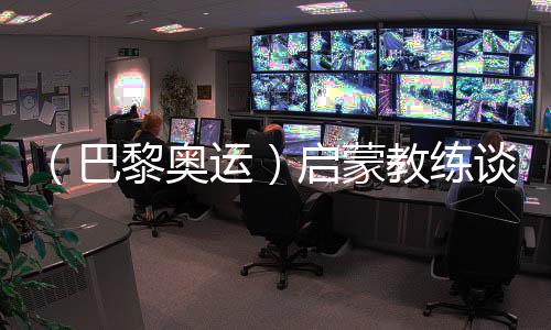 (巴黎奧運(yùn))啟蒙教練談覃海洋:觸底反彈一般人很難做到