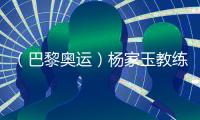 （巴黎奧運(yùn)）楊家玉教練：“逆風(fēng)的方向更適合飛翔”